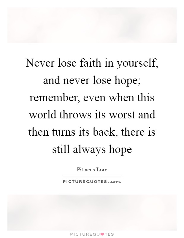 Never lose faith in yourself, and never lose hope; remember, even when this world throws its worst and then turns its back, there is still always hope Picture Quote #1