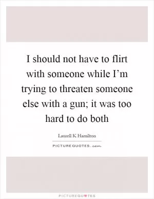 I should not have to flirt with someone while I’m trying to threaten someone else with a gun; it was too hard to do both Picture Quote #1