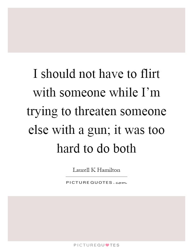 I should not have to flirt with someone while I'm trying to threaten someone else with a gun; it was too hard to do both Picture Quote #1