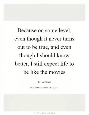 Because on some level, even though it never turns out to be true, and even though I should know better, I still expect life to be like the movies Picture Quote #1