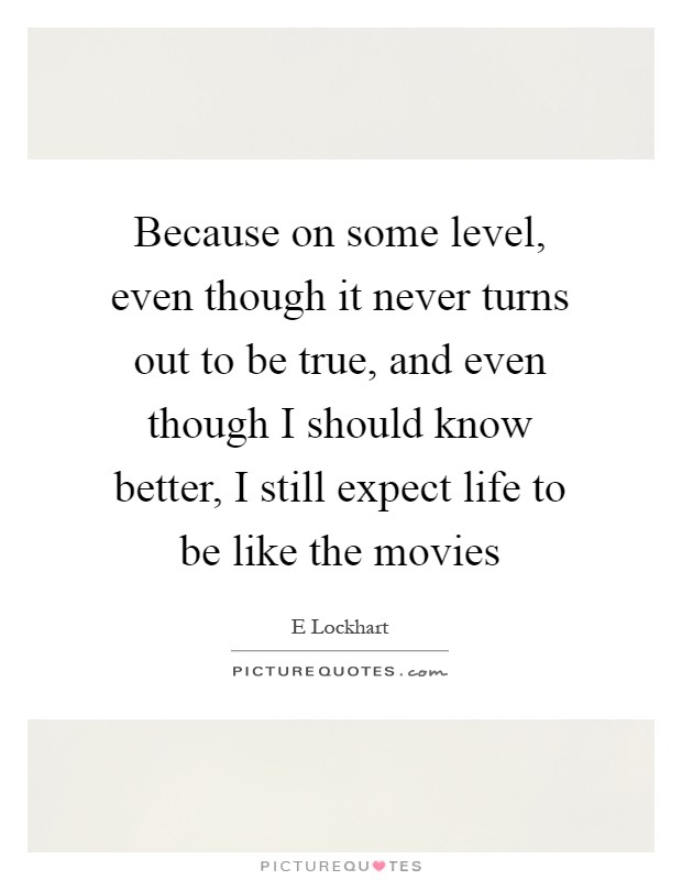 Because on some level, even though it never turns out to be true, and even though I should know better, I still expect life to be like the movies Picture Quote #1