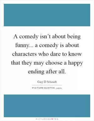 A comedy isn’t about being funny... a comedy is about characters who dare to know that they may choose a happy ending after all Picture Quote #1