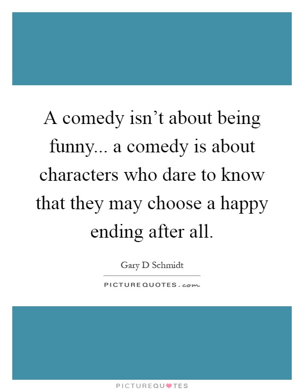 A comedy isn't about being funny... a comedy is about characters who dare to know that they may choose a happy ending after all Picture Quote #1