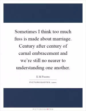 Sometimes I think too much fuss is made about marriage. Century after century of carnal embracement and we’re still no nearer to understanding one another Picture Quote #1