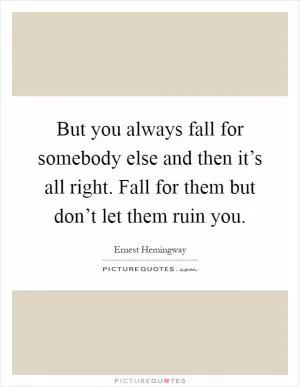 But you always fall for somebody else and then it’s all right. Fall for them but don’t let them ruin you Picture Quote #1