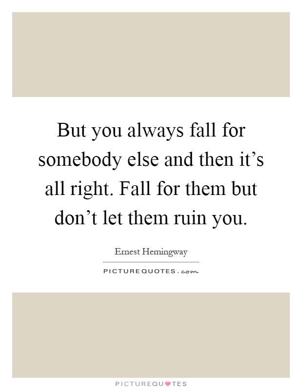 But you always fall for somebody else and then it's all right. Fall for them but don't let them ruin you Picture Quote #1