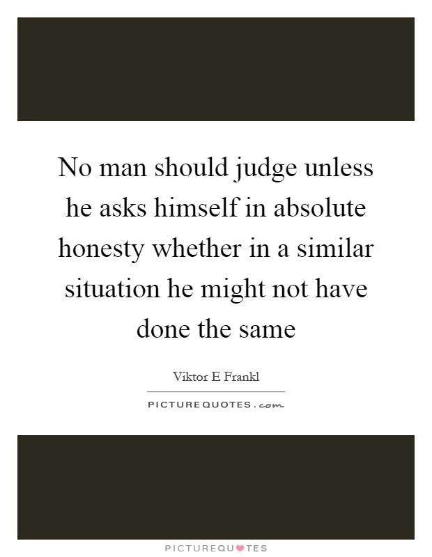 No man should judge unless he asks himself in absolute honesty whether in a similar situation he might not have done the same Picture Quote #1