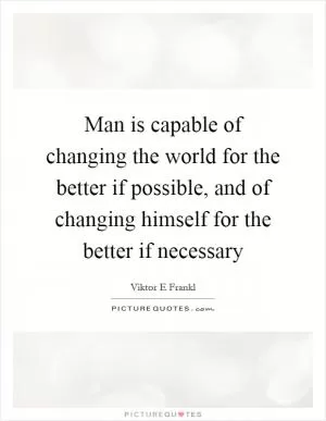 Man is capable of changing the world for the better if possible, and of changing himself for the better if necessary Picture Quote #1