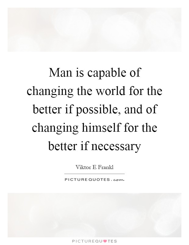 Man is capable of changing the world for the better if possible, and of changing himself for the better if necessary Picture Quote #1