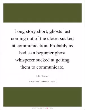 Long story short, ghosts just coming out of the closet sucked at communication. Probably as bad as a beginner ghost whisperer sucked at getting them to communicate Picture Quote #1
