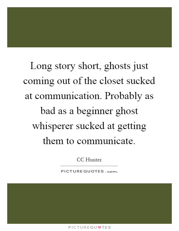 Long story short, ghosts just coming out of the closet sucked at communication. Probably as bad as a beginner ghost whisperer sucked at getting them to communicate Picture Quote #1