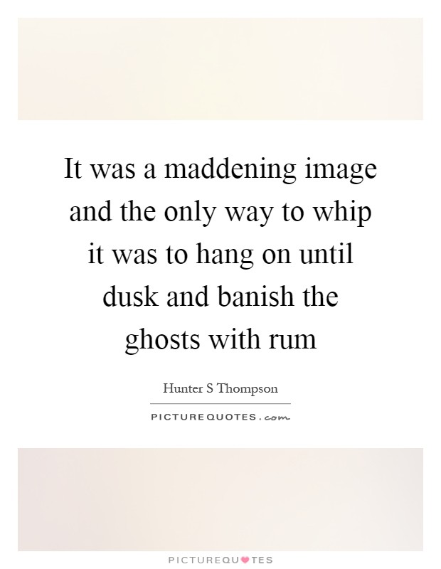 It was a maddening image and the only way to whip it was to hang on until dusk and banish the ghosts with rum Picture Quote #1