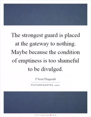 The strongest guard is placed at the gateway to nothing. Maybe because the condition of emptiness is too shameful to be divulged Picture Quote #1