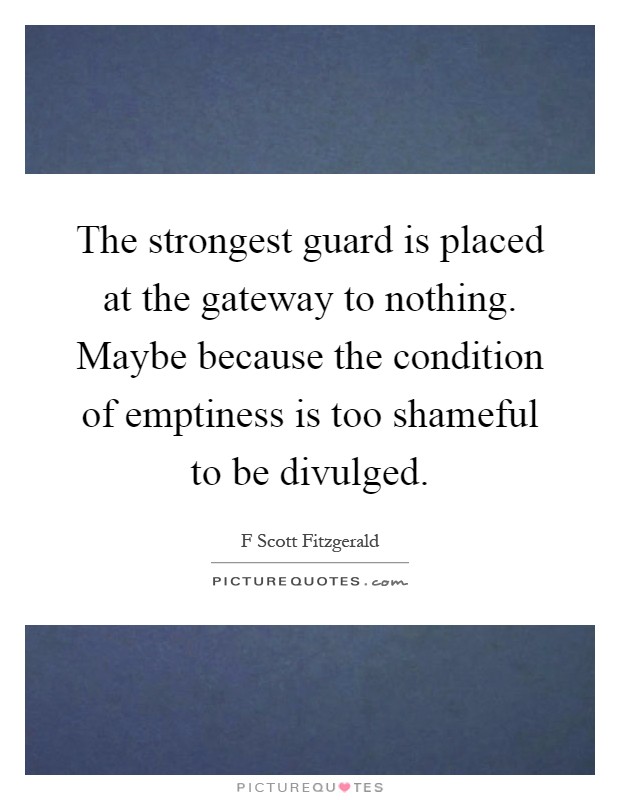 The strongest guard is placed at the gateway to nothing. Maybe because the condition of emptiness is too shameful to be divulged Picture Quote #1