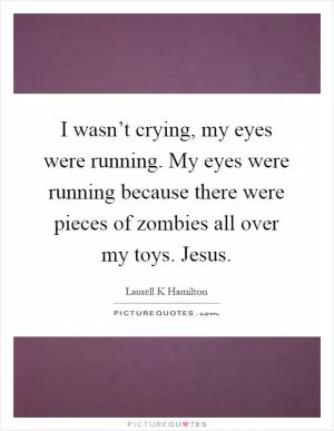 I wasn’t crying, my eyes were running. My eyes were running because there were pieces of zombies all over my toys. Jesus Picture Quote #1