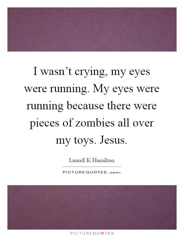 I wasn't crying, my eyes were running. My eyes were running because there were pieces of zombies all over my toys. Jesus Picture Quote #1