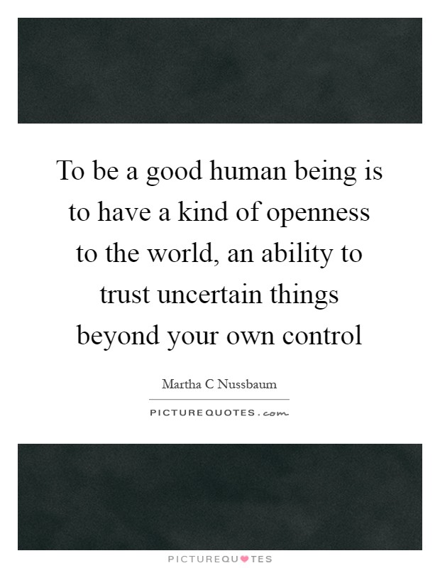 To be a good human being is to have a kind of openness to the world, an ability to trust uncertain things beyond your own control Picture Quote #1