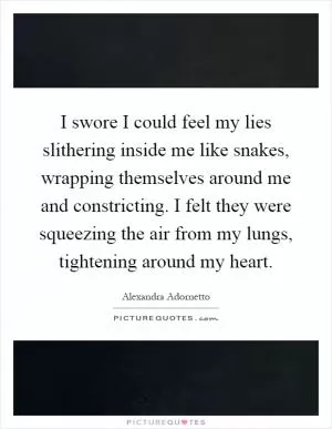 I swore I could feel my lies slithering inside me like snakes, wrapping themselves around me and constricting. I felt they were squeezing the air from my lungs, tightening around my heart Picture Quote #1