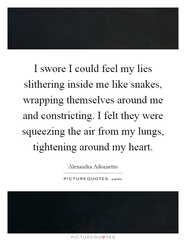 I swore I could feel my lies slithering inside me like snakes, wrapping themselves around me and constricting. I felt they were squeezing the air from my lungs, tightening around my heart Picture Quote #1
