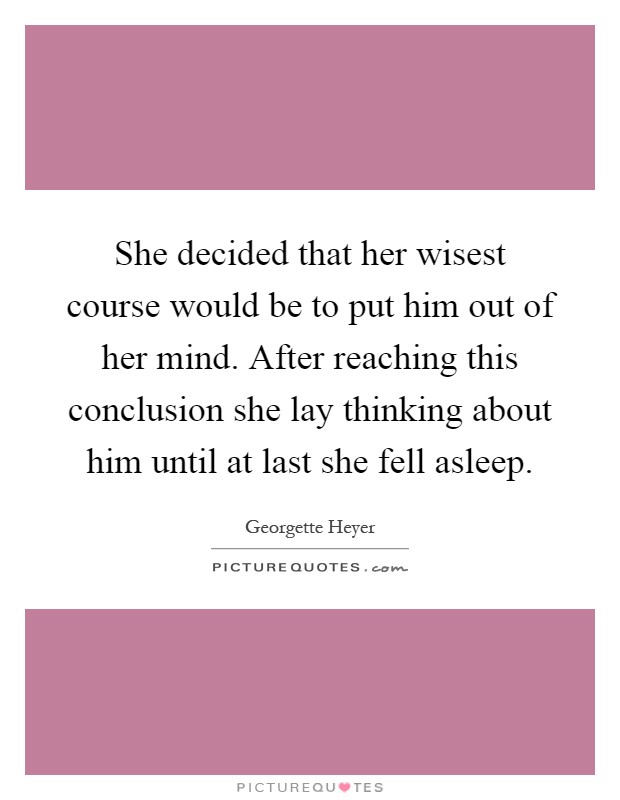 She decided that her wisest course would be to put him out of her mind. After reaching this conclusion she lay thinking about him until at last she fell asleep Picture Quote #1