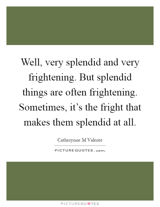 Well, very splendid and very frightening. But splendid things are often frightening. Sometimes, it's the fright that makes them splendid at all Picture Quote #1