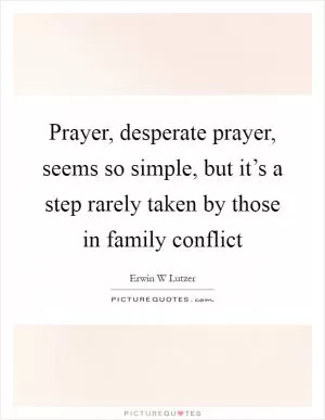 Prayer, desperate prayer, seems so simple, but it’s a step rarely taken by those in family conflict Picture Quote #1