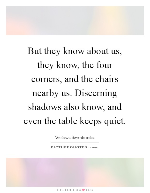 But they know about us, they know, the four corners, and the chairs nearby us. Discerning shadows also know, and even the table keeps quiet Picture Quote #1