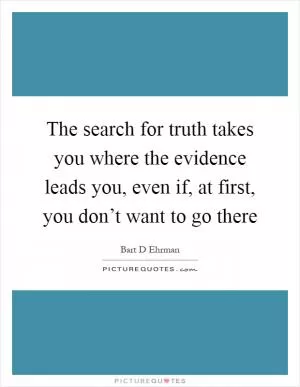 The search for truth takes you where the evidence leads you, even if, at first, you don’t want to go there Picture Quote #1