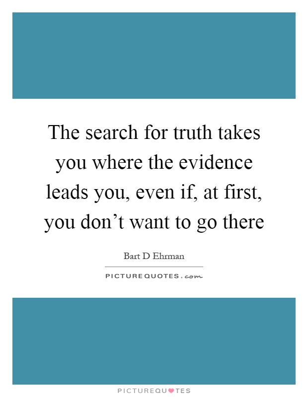 The search for truth takes you where the evidence leads you, even if, at first, you don't want to go there Picture Quote #1