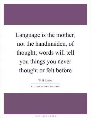 Language is the mother, not the handmaiden, of thought; words will tell you things you never thought or felt before Picture Quote #1