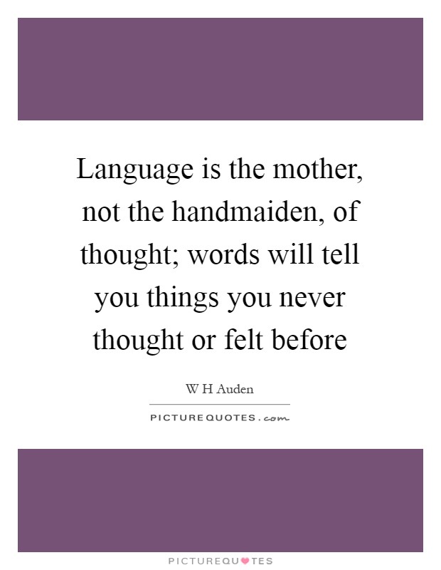 Language is the mother, not the handmaiden, of thought; words will tell you things you never thought or felt before Picture Quote #1