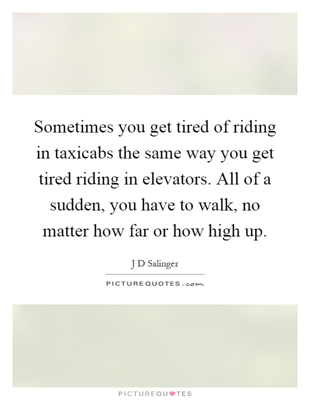 Sometimes you get tired of riding in taxicabs the same way you get tired riding in elevators. All of a sudden, you have to walk, no matter how far or how high up Picture Quote #1