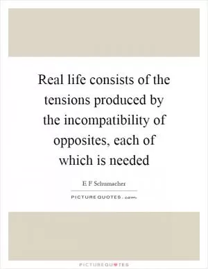 Real life consists of the tensions produced by the incompatibility of opposites, each of which is needed Picture Quote #1