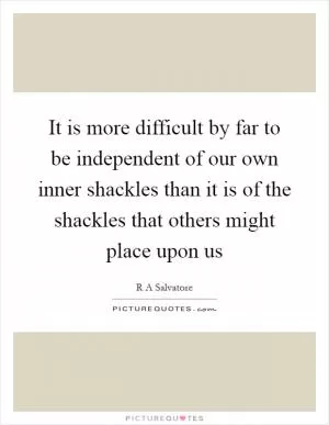 It is more difficult by far to be independent of our own inner shackles than it is of the shackles that others might place upon us Picture Quote #1