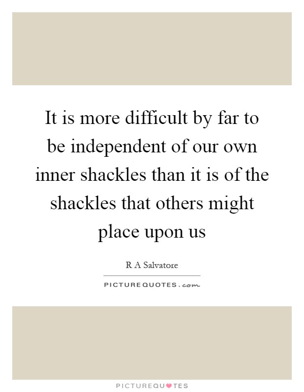It is more difficult by far to be independent of our own inner shackles than it is of the shackles that others might place upon us Picture Quote #1