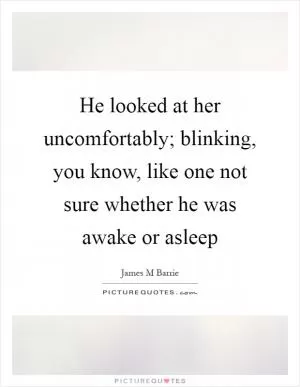 He looked at her uncomfortably; blinking, you know, like one not sure whether he was awake or asleep Picture Quote #1