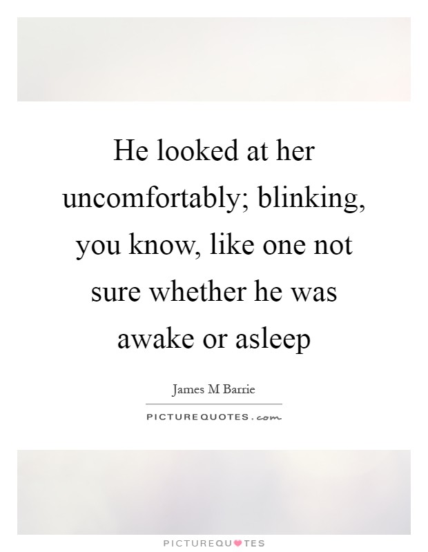 He looked at her uncomfortably; blinking, you know, like one not sure whether he was awake or asleep Picture Quote #1