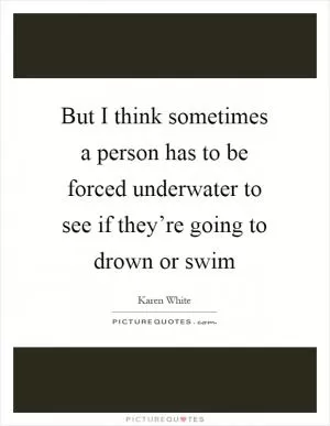 But I think sometimes a person has to be forced underwater to see if they’re going to drown or swim Picture Quote #1