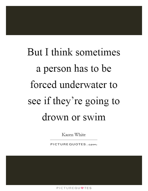 But I think sometimes a person has to be forced underwater to see if they're going to drown or swim Picture Quote #1