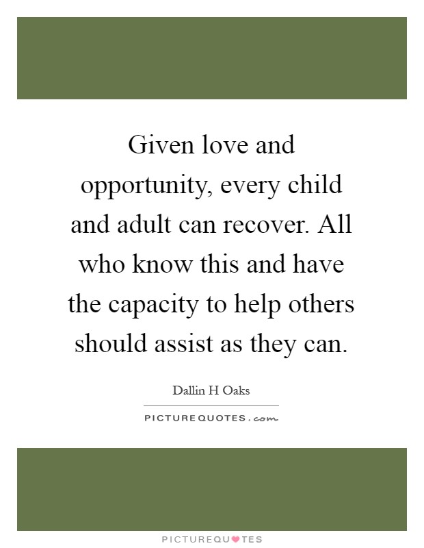Given love and opportunity, every child and adult can recover. All who know this and have the capacity to help others should assist as they can Picture Quote #1