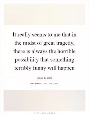 It really seems to me that in the midst of great tragedy, there is always the horrible possibility that something terribly funny will happen Picture Quote #1