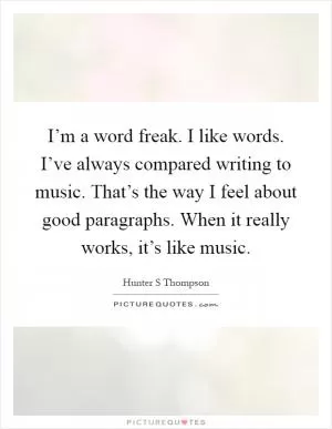 I’m a word freak. I like words. I’ve always compared writing to music. That’s the way I feel about good paragraphs. When it really works, it’s like music Picture Quote #1