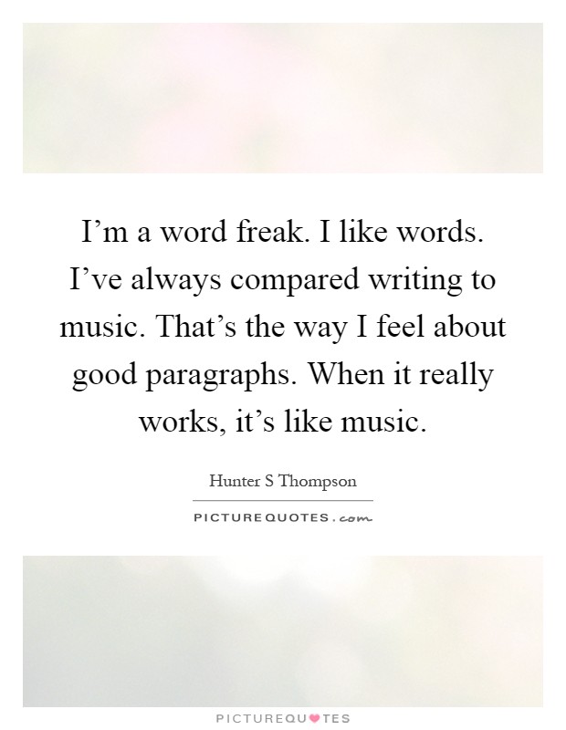 I'm a word freak. I like words. I've always compared writing to music. That's the way I feel about good paragraphs. When it really works, it's like music Picture Quote #1