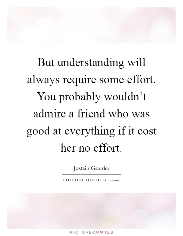 But understanding will always require some effort. You probably wouldn't admire a friend who was good at everything if it cost her no effort Picture Quote #1