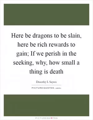 Here be dragons to be slain, here be rich rewards to gain; If we perish in the seeking, why, how small a thing is death Picture Quote #1