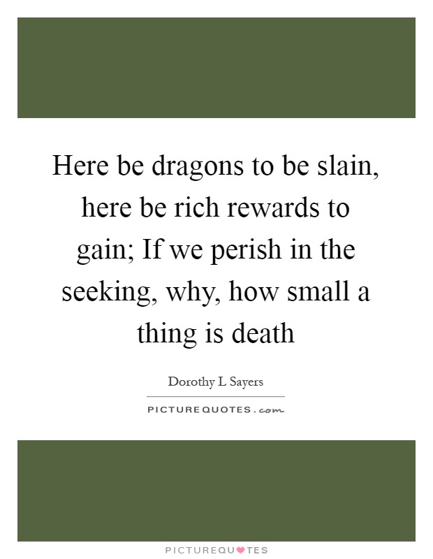 Here be dragons to be slain, here be rich rewards to gain; If we perish in the seeking, why, how small a thing is death Picture Quote #1