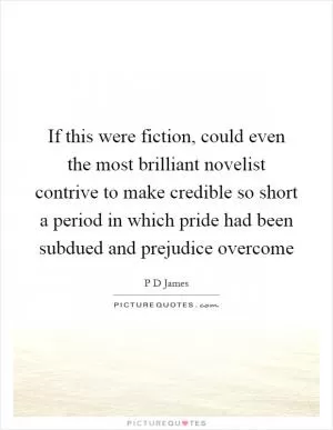 If this were fiction, could even the most brilliant novelist contrive to make credible so short a period in which pride had been subdued and prejudice overcome Picture Quote #1