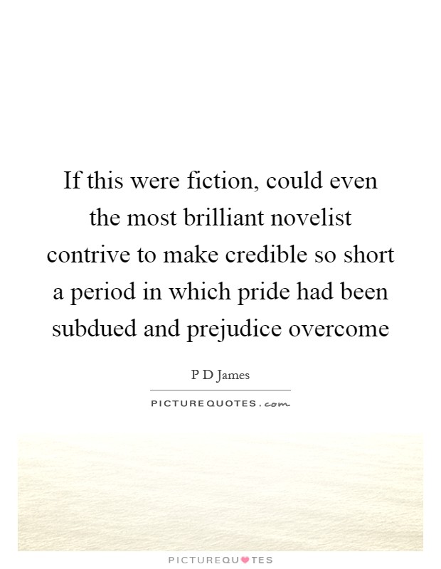 If this were fiction, could even the most brilliant novelist contrive to make credible so short a period in which pride had been subdued and prejudice overcome Picture Quote #1