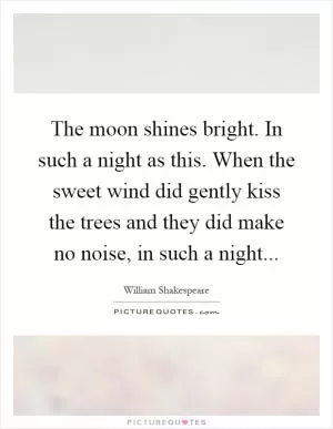The moon shines bright. In such a night as this. When the sweet wind did gently kiss the trees and they did make no noise, in such a night Picture Quote #1
