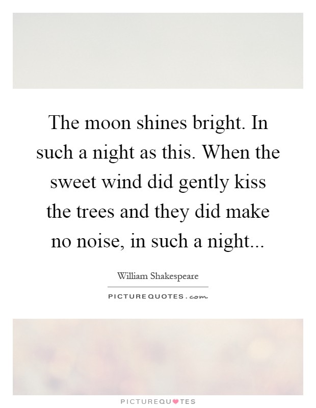 The moon shines bright. In such a night as this. When the sweet wind did gently kiss the trees and they did make no noise, in such a night Picture Quote #1
